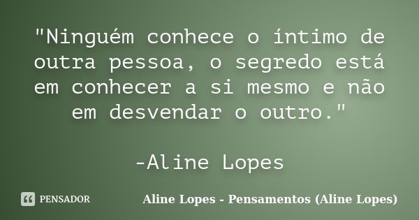 "Ninguém conhece o íntimo de outra pessoa, o segredo está em conhecer a si mesmo e não em desvendar o outro." -Aline Lopes... Frase de Aline Lopes - (Pensamentos Aline Lopes).