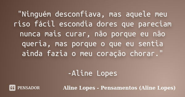 "Ninguém desconfiava, mas aquele meu riso fácil escondia dores que pareciam nunca mais curar, não porque eu não queria, mas porque o que eu sentia ainda fa... Frase de Aline Lopes - Pensamentos (Aline Lopes).