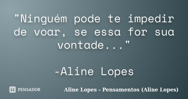 "Ninguém pode te impedir de voar, se essa for sua vontade..." -Aline Lopes... Frase de Aline Lopes - Pensamentos (Aline Lopes).