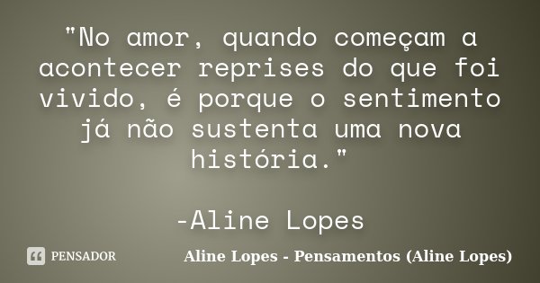 "No amor, quando começam a acontecer reprises do que foi vivido, é porque o sentimento já não sustenta uma nova história." -Aline Lopes... Frase de Aline Lopes - Pensamentos (Aline Lopes).
