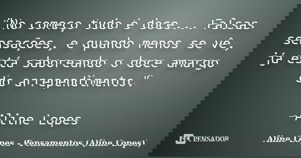 "No começo tudo é doce... Falsas sensações, e quando menos se vê, já está saboreando o doce amargo do arrependimento." -Aline Lopes... Frase de Aline Lopes - (Pensamentos Aline Lopes).