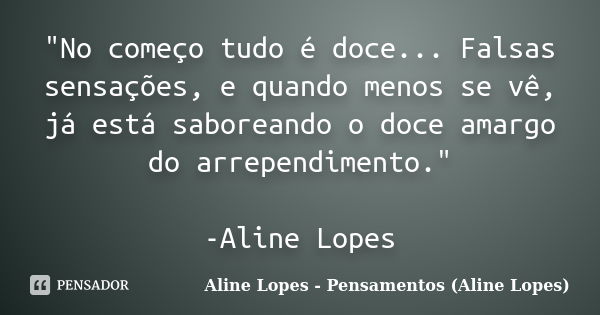 "No começo tudo é doce... Falsas sensações, e quando menos se vê, já está saboreando o doce amargo do arrependimento." -Aline Lopes... Frase de Aline Lopes - (Pensamentos Aline Lopes).