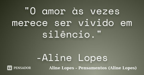 "O amor às vezes merece ser vivido em silêncio." -Aline Lopes... Frase de Aline Lopes - Pensamentos (Aline Lopes).