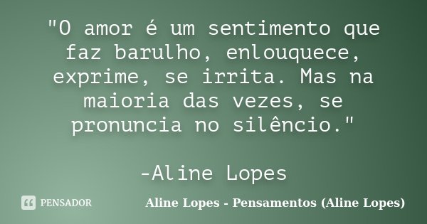 "O amor é um sentimento que faz barulho, enlouquece, exprime, se irrita. Mas na maioria das vezes, se pronuncia no silêncio." -Aline Lopes... Frase de Aline Lopes - Pensamentos (Aline Lopes).