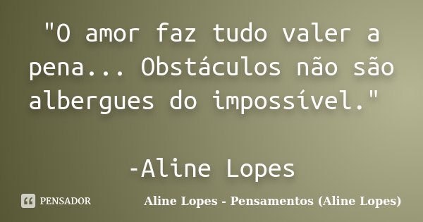 "O amor faz tudo valer a pena... Obstáculos não são albergues do impossível." -Aline Lopes... Frase de Aline Lopes - Pensamentos (Aline Lopes).