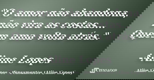 "O amor não abandona, não vira as costas... Quem ama volta atrás." -Aline Lopes... Frase de Aline Lopes - Pensamentos (Aline Lopes).