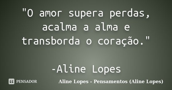 "O amor supera perdas, acalma a alma e transborda o coração." -Aline Lopes... Frase de Aline Lopes - Pensamentos (Aline Lopes).