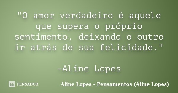 "O amor verdadeiro é aquele que supera o próprio sentimento, deixando o outro ir atrás de sua felicidade." -Aline Lopes... Frase de Aline Lopes - Pensamentos (Aline Lopes).