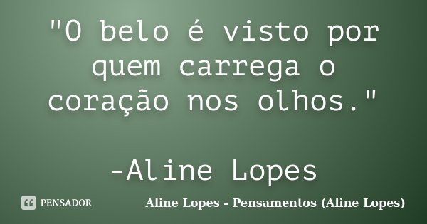 "O belo é visto por quem carrega o coração nos olhos." -Aline Lopes... Frase de Aline Lopes - Pensamentos (Aline Lopes).