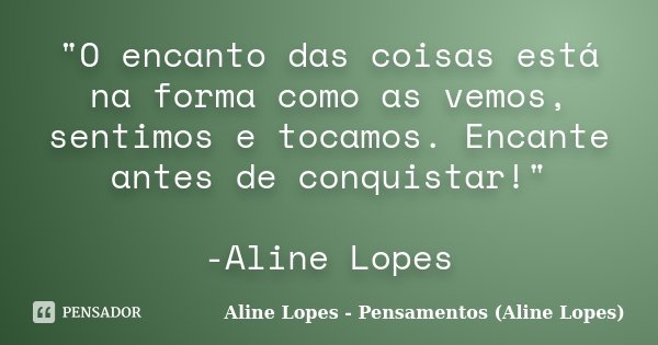 "O encanto das coisas está na forma como as vemos, sentimos e tocamos. Encante antes de conquistar!" -Aline Lopes... Frase de Aline Lopes - Pensamentos (Aline Lopes).
