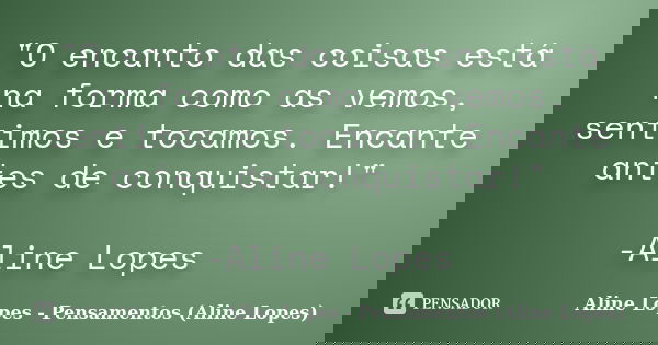 "O encanto das coisas está na forma como as vemos, sentimos e tocamos. Encante antes de conquistar!" -Aline Lopes... Frase de Aline Lopes - Pensamentos (Aline Lopes).