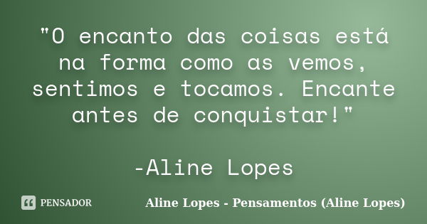 "O encanto das coisas está na forma como as vemos, sentimos e tocamos. Encante antes de conquistar!" -Aline Lopes... Frase de Aline Lopes - Pensamentos (Aline Lopes).