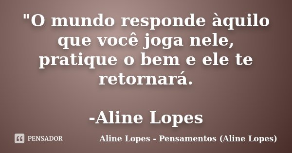 "O mundo responde àquilo que você joga nele, pratique o bem e ele te retornará. -Aline Lopes... Frase de Aline Lopes - (Pensamentos Aline Lopes).
