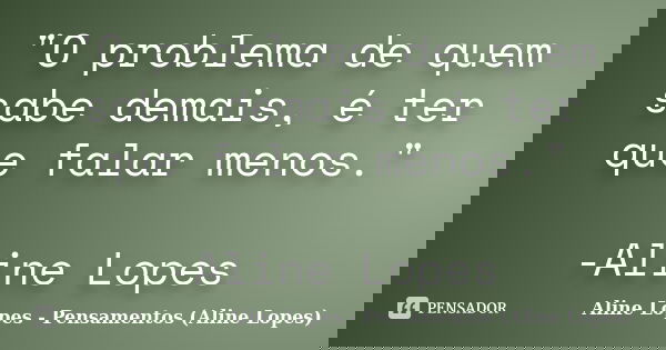 "O problema de quem sabe demais, é ter que falar menos." -Aline Lopes... Frase de Aline Lopes - Pensamentos (Aline Lopes).