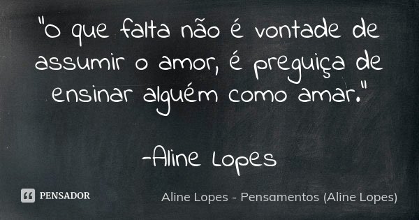 "O que falta não é vontade de assumir o amor, é preguiça de ensinar alguém como amar." -Aline Lopes... Frase de Aline Lopes - Pensamentos (Aline Lopes).