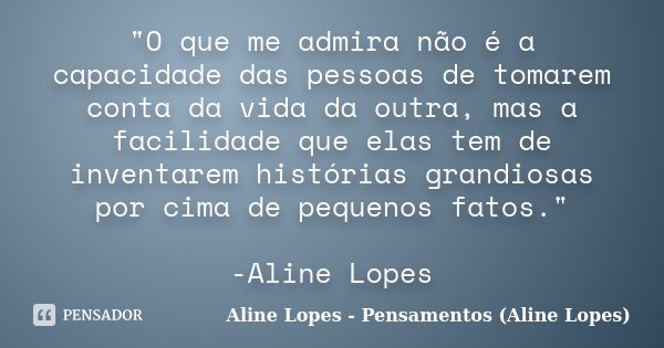 "O que me admira não é a capacidade das pessoas de tomarem conta da vida da outra, mas a facilidade que elas tem de inventarem histórias grandiosas por cim... Frase de Aline Lopes - Pensamentos (Aline Lopes).
