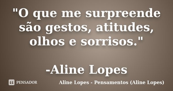 "O que me surpreende são gestos, atitudes, olhos e sorrisos." -Aline Lopes... Frase de Aline Lopes - Pensamentos (Aline Lopes).