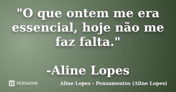 "O que ontem me era essencial, hoje não me faz falta." -Aline Lopes... Frase de Aline Lopes - (Pensamentos Aline Lopes).