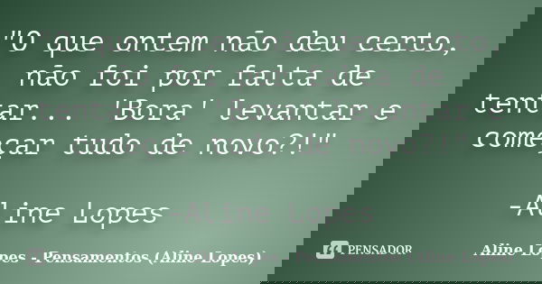 "O que ontem não deu certo, não foi por falta de tentar... 'Bora' levantar e começar tudo de novo?!" -Aline Lopes... Frase de Aline Lopes - Pensamentos (Aline Lopes).