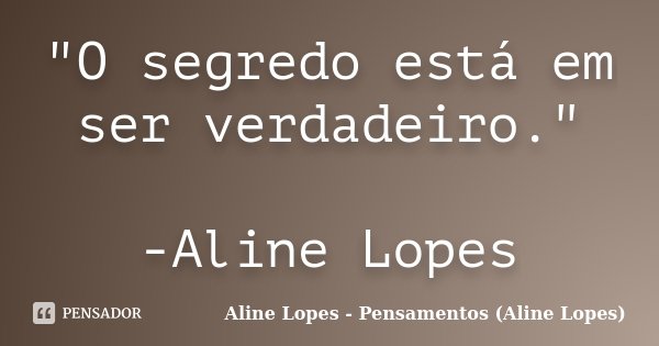 "O segredo está em ser verdadeiro." -Aline Lopes... Frase de Aline Lopes - Pensamentos (Aline Lopes).