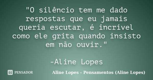 "O silêncio tem me dado respostas que eu jamais queria escutar, é incrível como ele grita quando insisto em não ouvir." -Aline Lopes... Frase de Aline Lopes - Pensamentos (Aline Lopes).