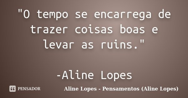 "O tempo se encarrega de trazer coisas boas e levar as ruins." -Aline Lopes... Frase de Aline Lopes - Pensamentos (Aline Lopes).