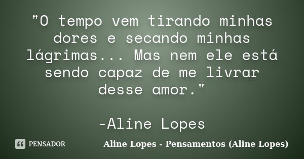 "O tempo vem tirando minhas dores e secando minhas lágrimas... Mas nem ele está sendo capaz de me livrar desse amor." -Aline Lopes... Frase de Aline Lopes - Pensamentos (Aline Lopes).