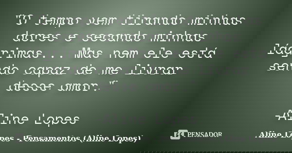"O tempo vem tirando minhas dores e secando minhas lágrimas... Mas nem ele está sendo capaz de me livrar desse amor." -Aline Lopes... Frase de Aline Lopes - Pensamentos (Aline Lopes).
