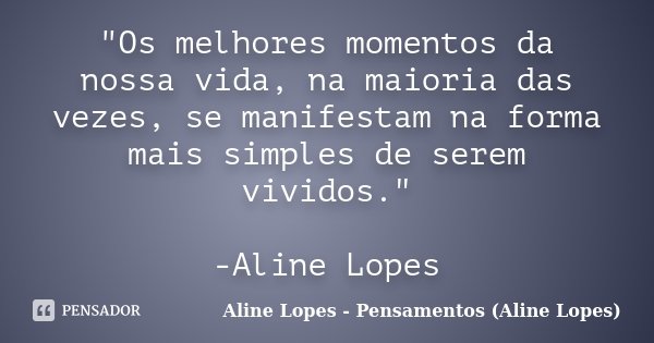 "Os melhores momentos da nossa vida, na maioria das vezes, se manifestam na forma mais simples de serem vividos." -Aline Lopes... Frase de Aline Lopes - Pensamentos (Aline Lopes).