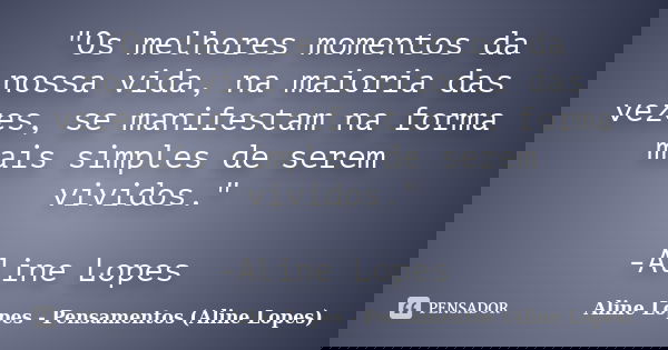 "Os melhores momentos da nossa vida, na maioria das vezes, se manifestam na forma mais simples de serem vividos." -Aline Lopes... Frase de Aline Lopes - Pensamentos (Aline Lopes).