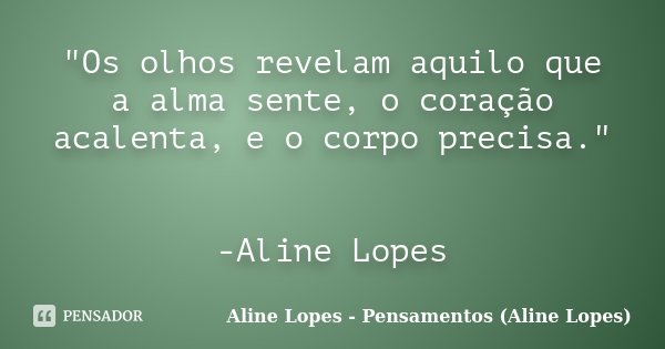 "Os olhos revelam aquilo que a alma sente, o coração acalenta, e o corpo precisa." -Aline Lopes... Frase de Aline Lopes - Pensamentos (Aline Lopes).