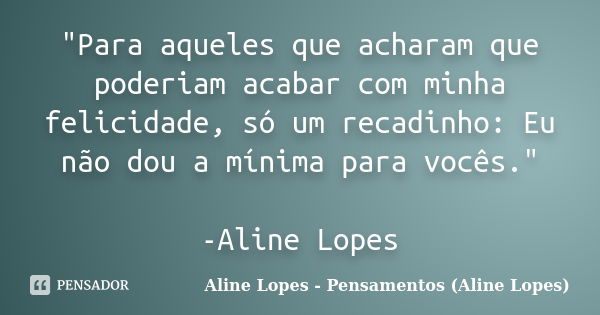 "Para aqueles que acharam que poderiam acabar com minha felicidade, só um recadinho: Eu não dou a mínima para vocês." -Aline Lopes... Frase de Aline Lopes - Pensamentos (Aline Lopes).