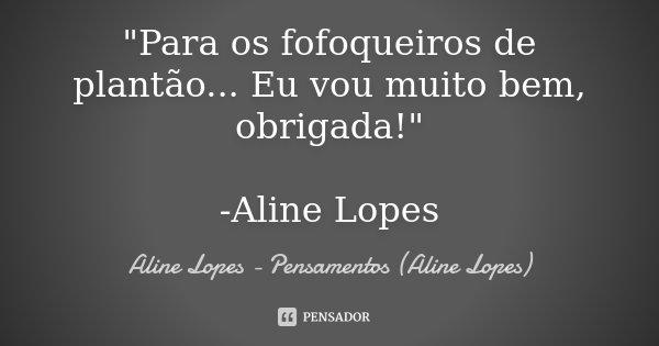 "Para os fofoqueiros de plantão... Eu vou muito bem, obrigada!" -Aline Lopes... Frase de Aline Lopes - Pensamentos (Aline Lopes).