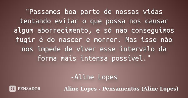 "Passamos boa parte de nossas vidas tentando evitar o que possa nos causar algum aborrecimento, e só não conseguimos fugir é do nascer e morrer. Mas isso n... Frase de Aline Lopes - Pensamentos (Aline Lopes).