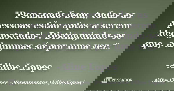 "Pensando bem, todas as pessoas estão aptas a serem 'degustadas'. Distinguindo-se que, algumas só por uma vez." -Aline Lopes... Frase de Aline Lopes - Pensamentos (Aline Lopes).
