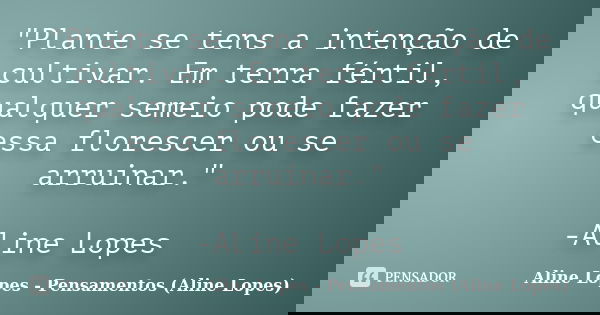 "Plante se tens a intenção de cultivar. Em terra fértil, qualquer semeio pode fazer essa florescer ou se arruinar." -Aline Lopes... Frase de Aline Lopes - Pensamentos (Aline Lopes).