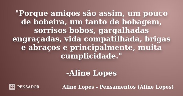 "Porque amigos são assim, um pouco de bobeira, um tanto de bobagem, sorrisos bobos, gargalhadas engraçadas, vida compatilhada, brigas e abraços e principal... Frase de Aline Lopes - Pensamentos (Aline Lopes).