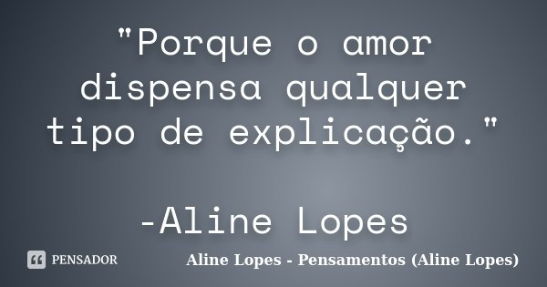 "Porque o amor dispensa qualquer tipo de explicação." -Aline Lopes... Frase de Aline Lopes - (Pensamentos Aline Lopes).