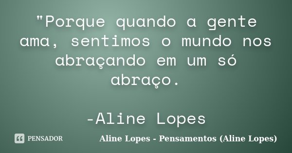 "Porque quando a gente ama, sentimos o mundo nos abraçando em um só abraço. -Aline Lopes... Frase de Aline Lopes - Pensamentos (Aline Lopes).