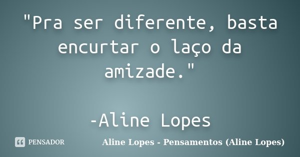 "Pra ser diferente, basta encurtar o laço da amizade." -Aline Lopes... Frase de Aline Lopes - Pensamentos (Aline Lopes).
