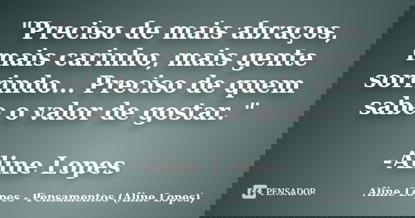 "Preciso de mais abraços, mais carinho, mais gente sorrindo... Preciso de quem sabe o valor de gostar. " -Aline Lopes... Frase de Aline Lopes - (Pensamentos Aline Lopes).