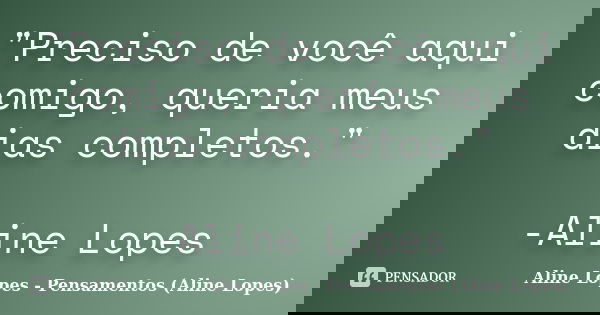 "Preciso de você aqui comigo, queria meus dias completos." -Aline Lopes... Frase de Aline Lopes - Pensamentos (Aline Lopes).