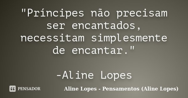 "Príncipes não precisam ser encantados, necessitam simplesmente de encantar." -Aline Lopes... Frase de Aline Lopes - Pensamentos (Aline Lopes).