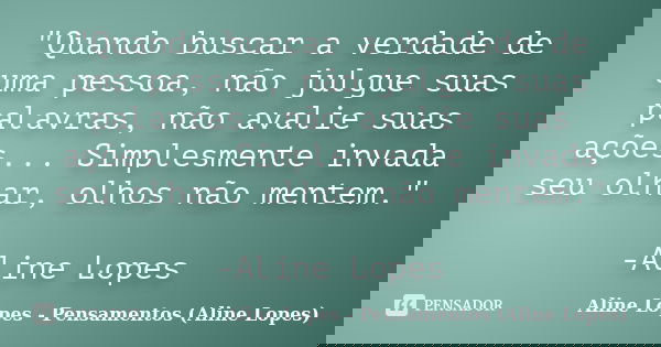 "Quando buscar a verdade de uma pessoa, não julgue suas palavras, não avalie suas ações... Simplesmente invada seu olhar, olhos não mentem." -Aline Lo... Frase de Aline Lopes - Pensamentos (Aline Lopes).