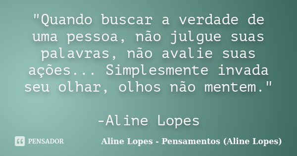 "Quando buscar a verdade de uma pessoa, não julgue suas palavras, não avalie suas ações... Simplesmente invada seu olhar, olhos não mentem." -Aline Lo... Frase de Aline Lopes - Pensamentos (Aline Lopes).