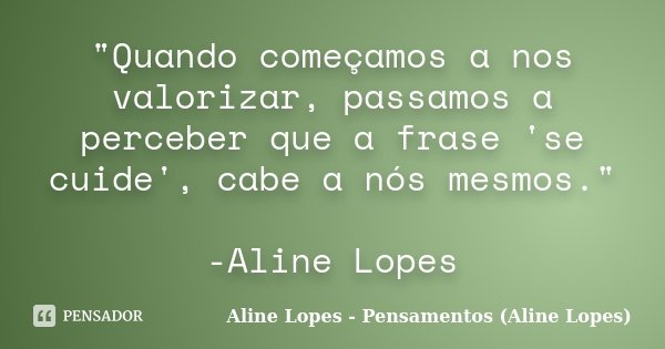 "Quando começamos a nos valorizar, passamos a perceber que a frase 'se cuide', cabe a nós mesmos." -Aline Lopes... Frase de Aline Lopes - Pensamentos (Aline Lopes).