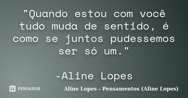 "Quando estou com você tudo muda de sentido, é como se juntos pudessemos ser só um." -Aline Lopes... Frase de Aline Lopes - (Pensamentos Aline Lopes).