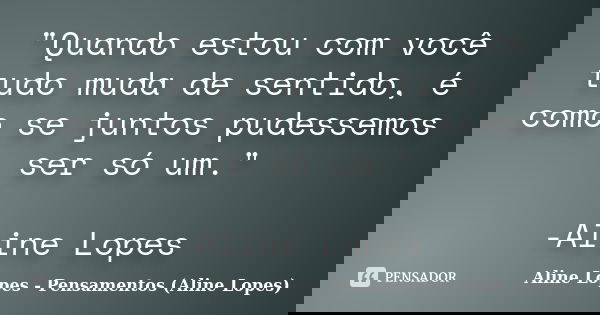 "Quando estou com você tudo muda de sentido, é como se juntos pudessemos ser só um." -Aline Lopes... Frase de Aline Lopes - (Pensamentos Aline Lopes).