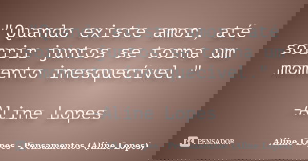 "Quando existe amor, até sorrir juntos se torna um momento inesquecível." -Aline Lopes... Frase de Aline Lopes - Pensamentos (Aline Lopes).