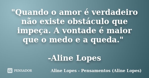 "Quando o amor é verdadeiro não existe obstáculo que impeça. A vontade é maior que o medo e a queda." -Aline Lopes... Frase de Aline Lopes - Pensamentos (Aline Lopes).